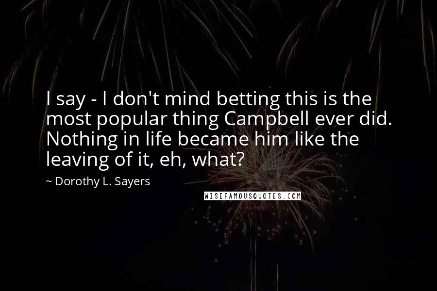 Dorothy L. Sayers Quotes: I say - I don't mind betting this is the most popular thing Campbell ever did. Nothing in life became him like the leaving of it, eh, what?