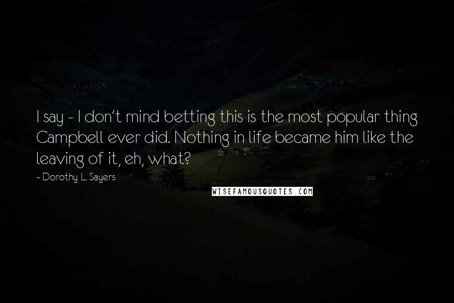 Dorothy L. Sayers Quotes: I say - I don't mind betting this is the most popular thing Campbell ever did. Nothing in life became him like the leaving of it, eh, what?