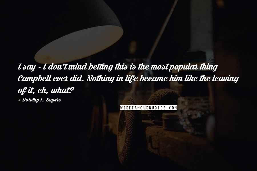 Dorothy L. Sayers Quotes: I say - I don't mind betting this is the most popular thing Campbell ever did. Nothing in life became him like the leaving of it, eh, what?