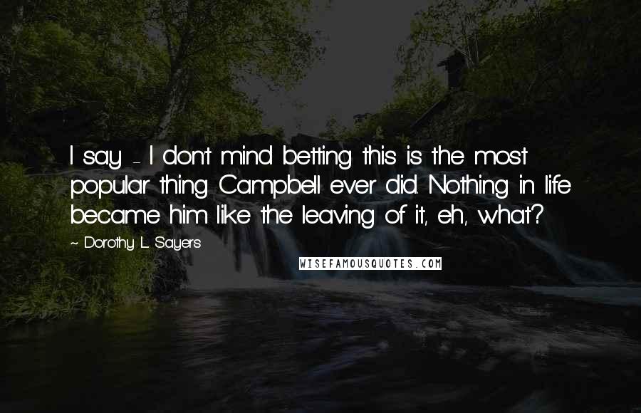 Dorothy L. Sayers Quotes: I say - I don't mind betting this is the most popular thing Campbell ever did. Nothing in life became him like the leaving of it, eh, what?