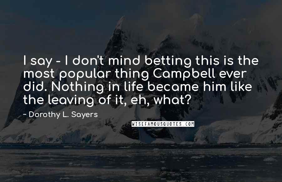 Dorothy L. Sayers Quotes: I say - I don't mind betting this is the most popular thing Campbell ever did. Nothing in life became him like the leaving of it, eh, what?