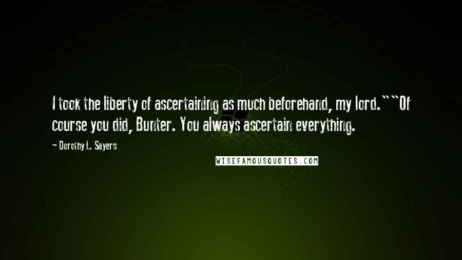 Dorothy L. Sayers Quotes: I took the liberty of ascertaining as much beforehand, my lord.""Of course you did, Bunter. You always ascertain everything.