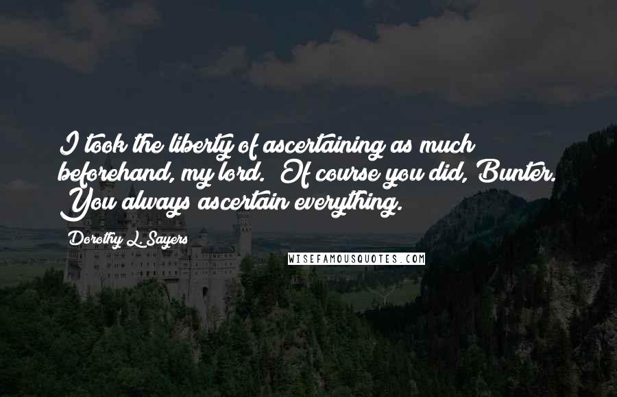 Dorothy L. Sayers Quotes: I took the liberty of ascertaining as much beforehand, my lord.""Of course you did, Bunter. You always ascertain everything.