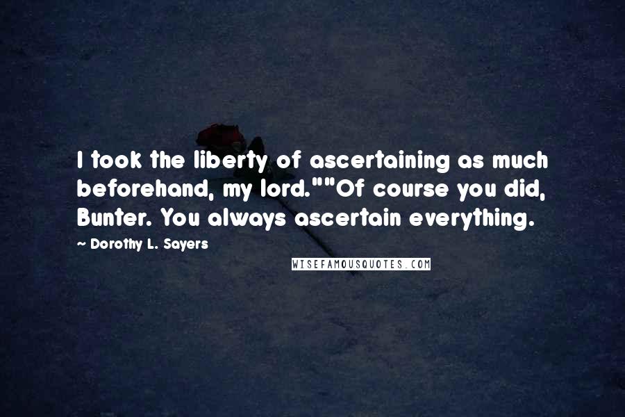 Dorothy L. Sayers Quotes: I took the liberty of ascertaining as much beforehand, my lord.""Of course you did, Bunter. You always ascertain everything.