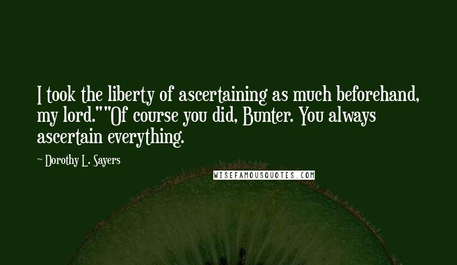 Dorothy L. Sayers Quotes: I took the liberty of ascertaining as much beforehand, my lord.""Of course you did, Bunter. You always ascertain everything.