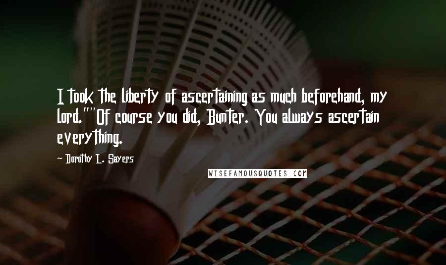 Dorothy L. Sayers Quotes: I took the liberty of ascertaining as much beforehand, my lord.""Of course you did, Bunter. You always ascertain everything.