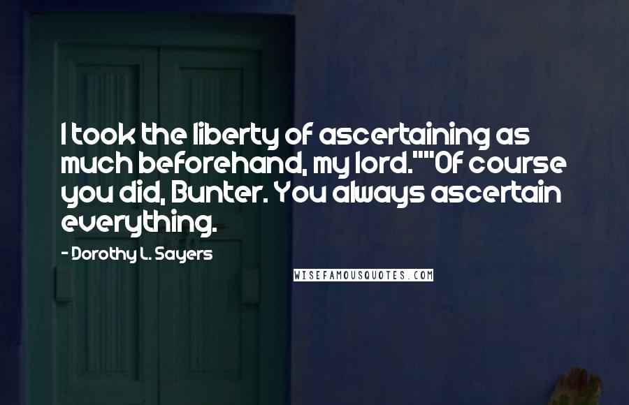 Dorothy L. Sayers Quotes: I took the liberty of ascertaining as much beforehand, my lord.""Of course you did, Bunter. You always ascertain everything.