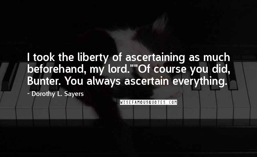 Dorothy L. Sayers Quotes: I took the liberty of ascertaining as much beforehand, my lord.""Of course you did, Bunter. You always ascertain everything.