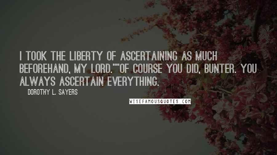 Dorothy L. Sayers Quotes: I took the liberty of ascertaining as much beforehand, my lord.""Of course you did, Bunter. You always ascertain everything.
