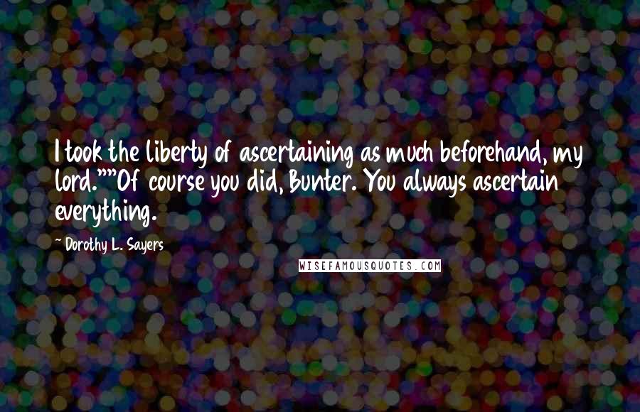 Dorothy L. Sayers Quotes: I took the liberty of ascertaining as much beforehand, my lord.""Of course you did, Bunter. You always ascertain everything.