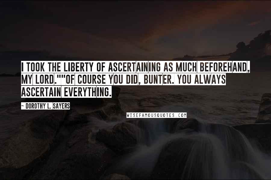 Dorothy L. Sayers Quotes: I took the liberty of ascertaining as much beforehand, my lord.""Of course you did, Bunter. You always ascertain everything.