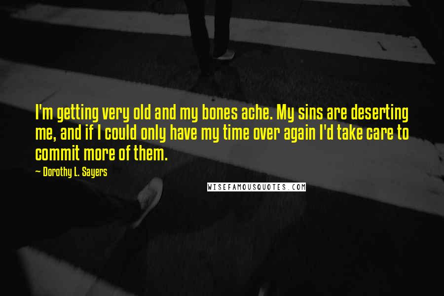 Dorothy L. Sayers Quotes: I'm getting very old and my bones ache. My sins are deserting me, and if I could only have my time over again I'd take care to commit more of them.