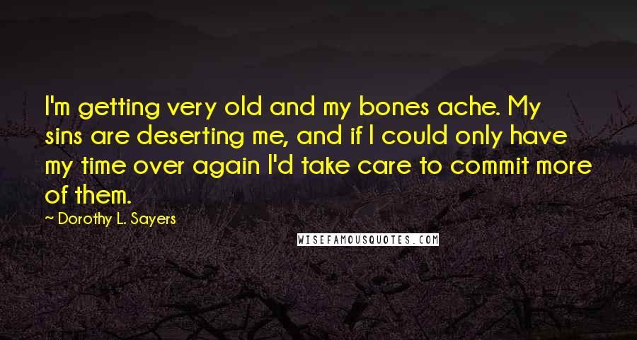 Dorothy L. Sayers Quotes: I'm getting very old and my bones ache. My sins are deserting me, and if I could only have my time over again I'd take care to commit more of them.