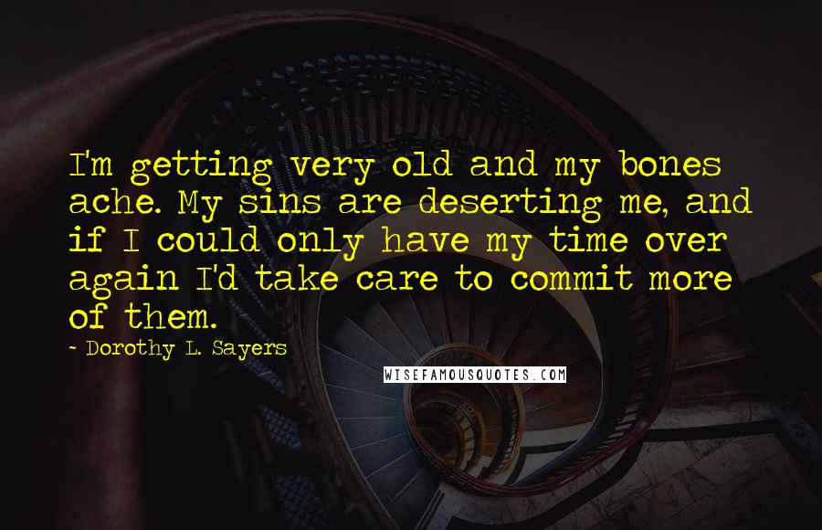 Dorothy L. Sayers Quotes: I'm getting very old and my bones ache. My sins are deserting me, and if I could only have my time over again I'd take care to commit more of them.