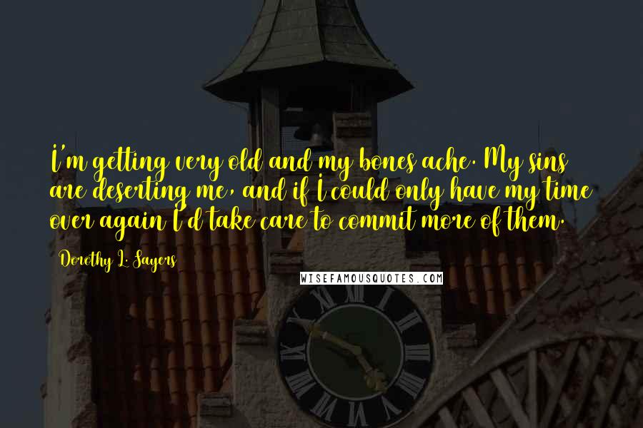 Dorothy L. Sayers Quotes: I'm getting very old and my bones ache. My sins are deserting me, and if I could only have my time over again I'd take care to commit more of them.