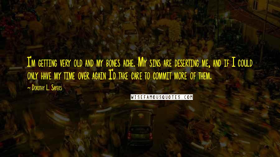 Dorothy L. Sayers Quotes: I'm getting very old and my bones ache. My sins are deserting me, and if I could only have my time over again I'd take care to commit more of them.