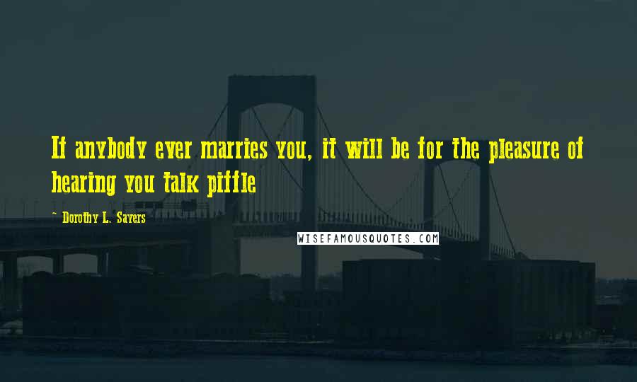 Dorothy L. Sayers Quotes: If anybody ever marries you, it will be for the pleasure of hearing you talk piffle