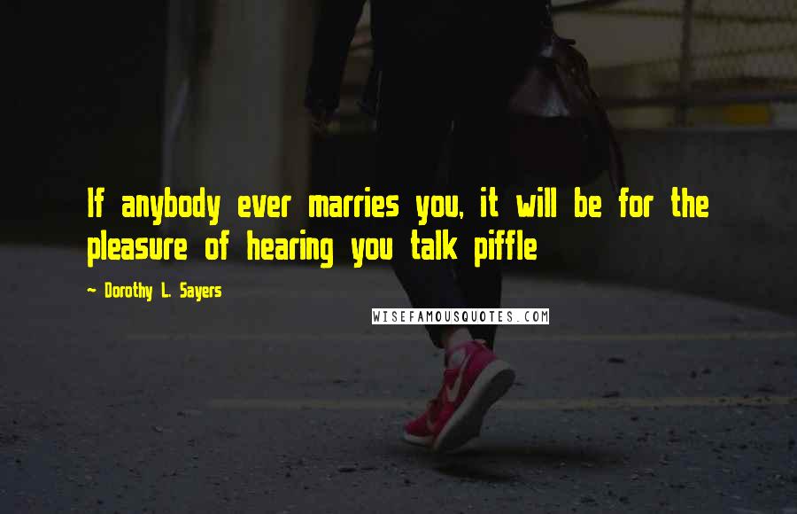 Dorothy L. Sayers Quotes: If anybody ever marries you, it will be for the pleasure of hearing you talk piffle