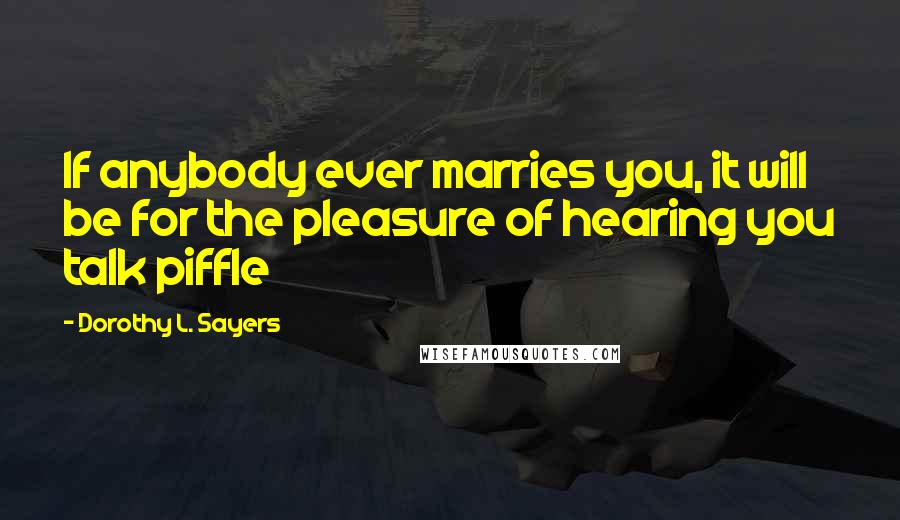 Dorothy L. Sayers Quotes: If anybody ever marries you, it will be for the pleasure of hearing you talk piffle