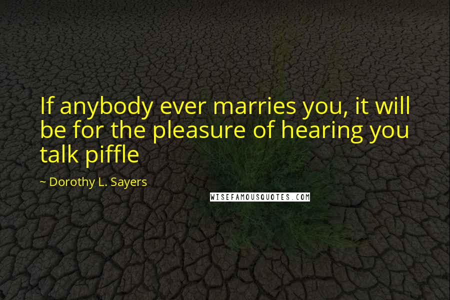 Dorothy L. Sayers Quotes: If anybody ever marries you, it will be for the pleasure of hearing you talk piffle