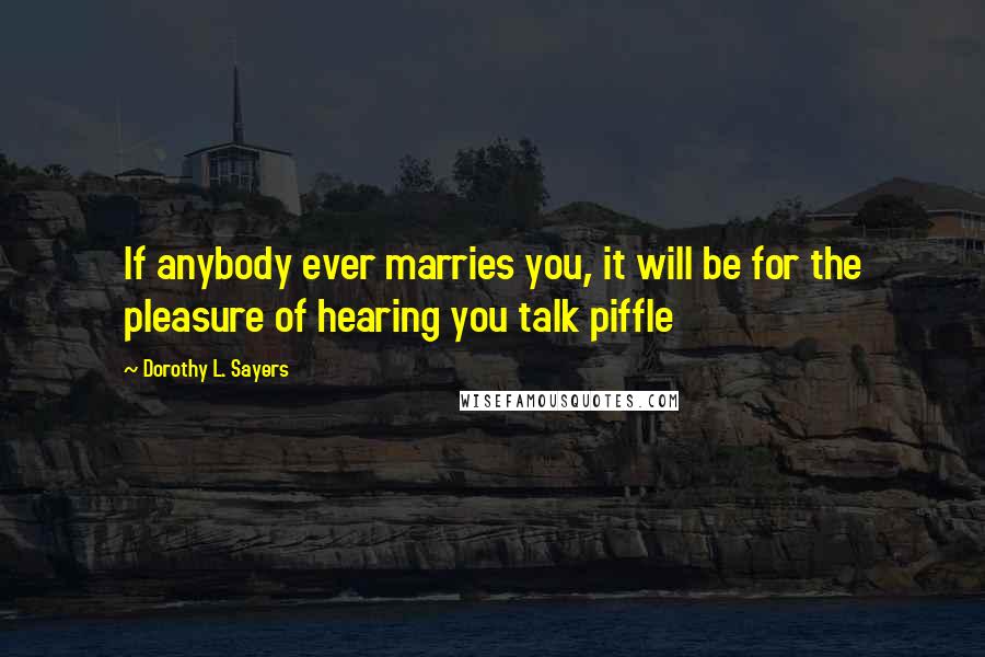 Dorothy L. Sayers Quotes: If anybody ever marries you, it will be for the pleasure of hearing you talk piffle