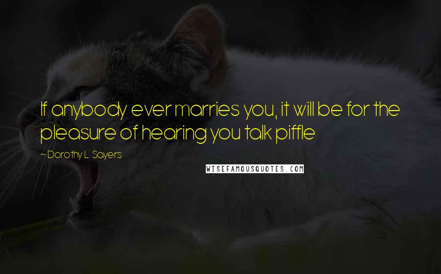 Dorothy L. Sayers Quotes: If anybody ever marries you, it will be for the pleasure of hearing you talk piffle