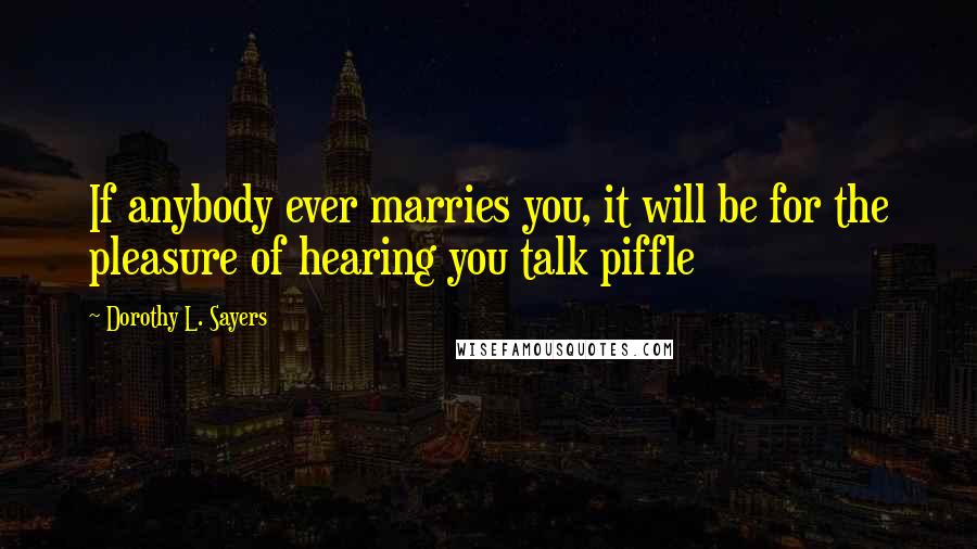 Dorothy L. Sayers Quotes: If anybody ever marries you, it will be for the pleasure of hearing you talk piffle