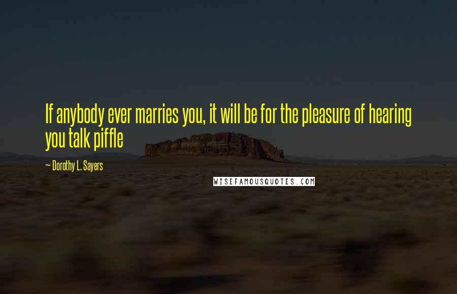 Dorothy L. Sayers Quotes: If anybody ever marries you, it will be for the pleasure of hearing you talk piffle