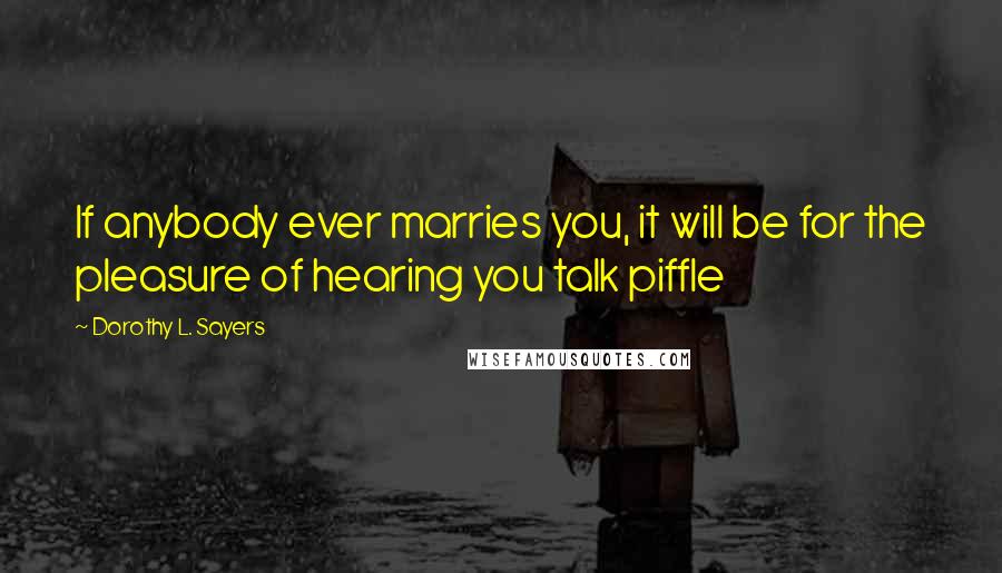 Dorothy L. Sayers Quotes: If anybody ever marries you, it will be for the pleasure of hearing you talk piffle