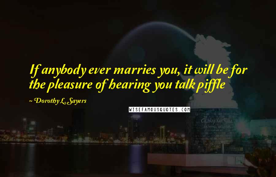 Dorothy L. Sayers Quotes: If anybody ever marries you, it will be for the pleasure of hearing you talk piffle