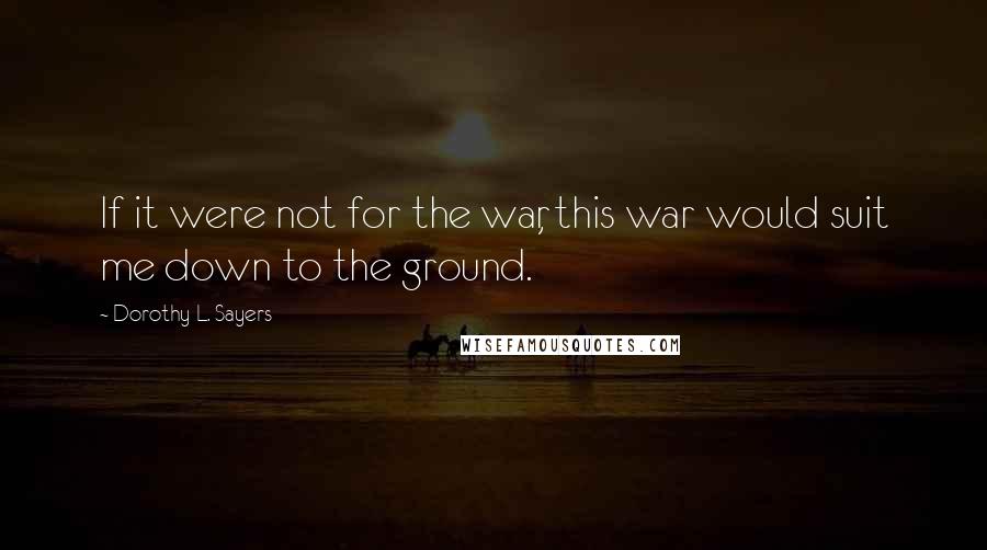 Dorothy L. Sayers Quotes: If it were not for the war, this war would suit me down to the ground.