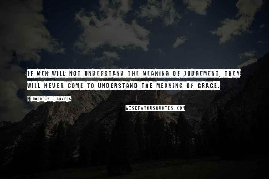 Dorothy L. Sayers Quotes: If men will not understand the meaning of judgement, they will never come to understand the meaning of grace.