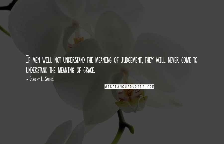 Dorothy L. Sayers Quotes: If men will not understand the meaning of judgement, they will never come to understand the meaning of grace.