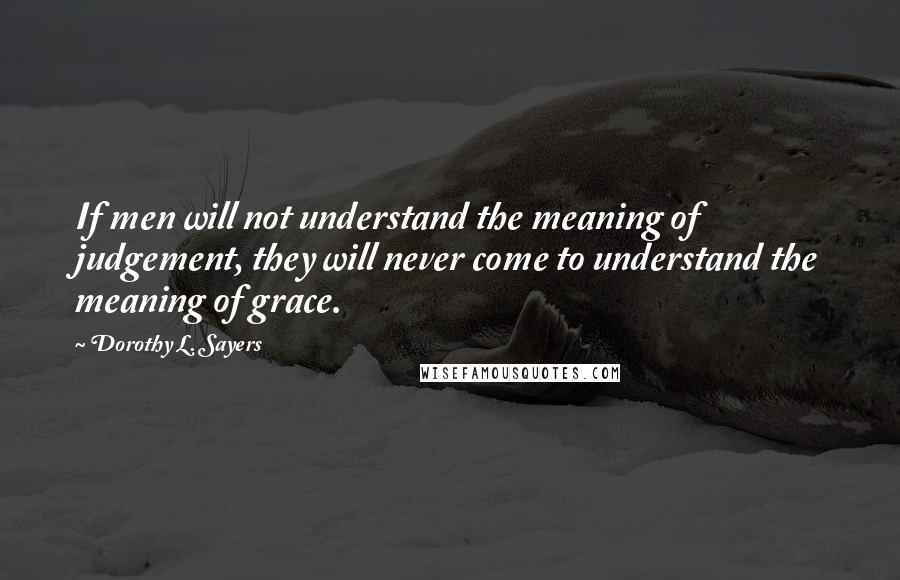 Dorothy L. Sayers Quotes: If men will not understand the meaning of judgement, they will never come to understand the meaning of grace.