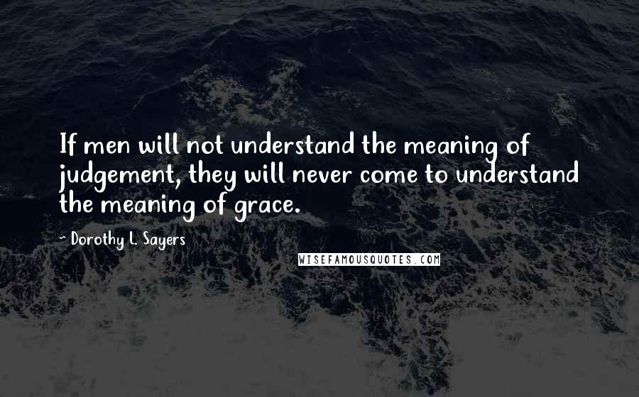 Dorothy L. Sayers Quotes: If men will not understand the meaning of judgement, they will never come to understand the meaning of grace.