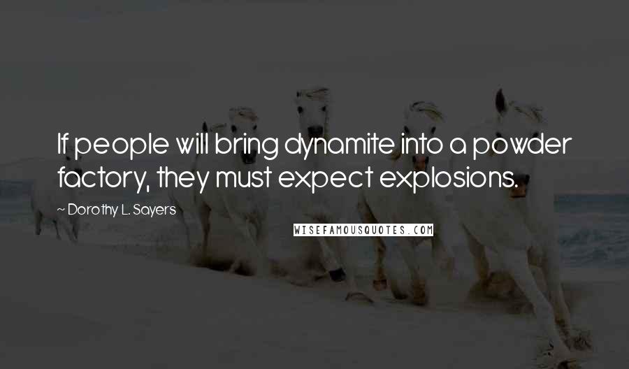 Dorothy L. Sayers Quotes: If people will bring dynamite into a powder factory, they must expect explosions.