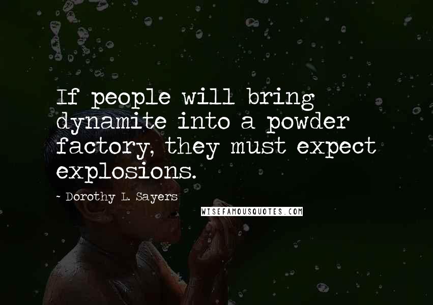 Dorothy L. Sayers Quotes: If people will bring dynamite into a powder factory, they must expect explosions.