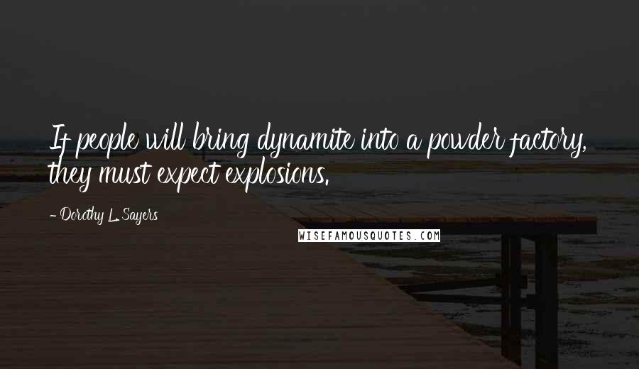 Dorothy L. Sayers Quotes: If people will bring dynamite into a powder factory, they must expect explosions.