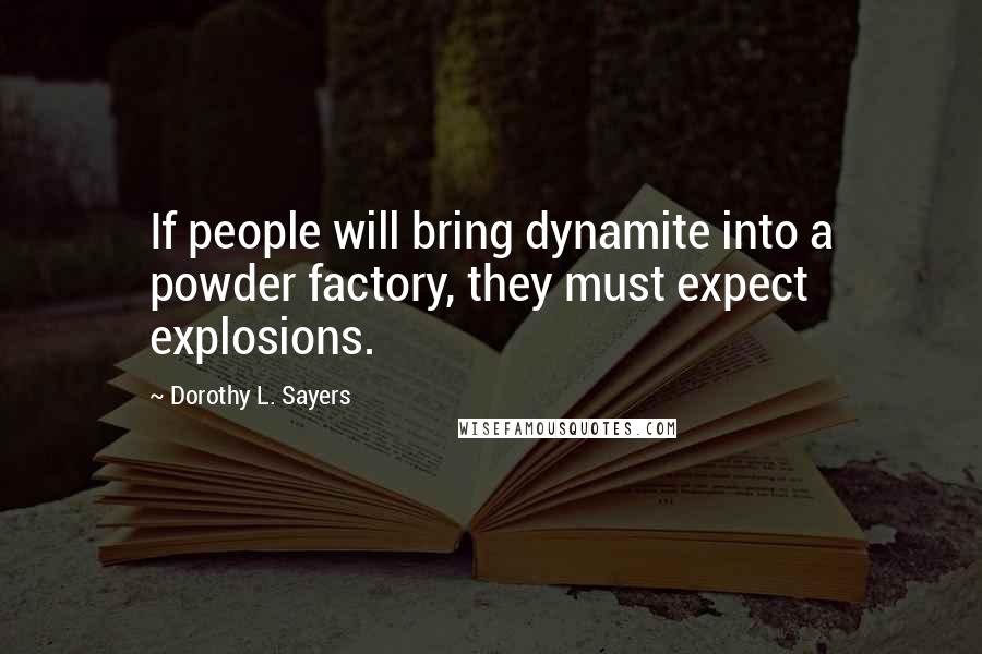 Dorothy L. Sayers Quotes: If people will bring dynamite into a powder factory, they must expect explosions.