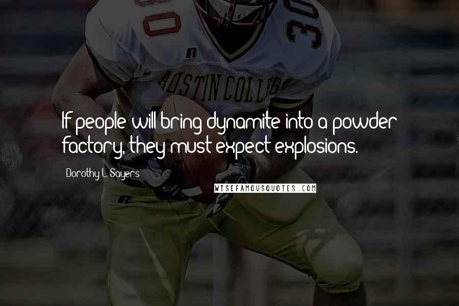 Dorothy L. Sayers Quotes: If people will bring dynamite into a powder factory, they must expect explosions.