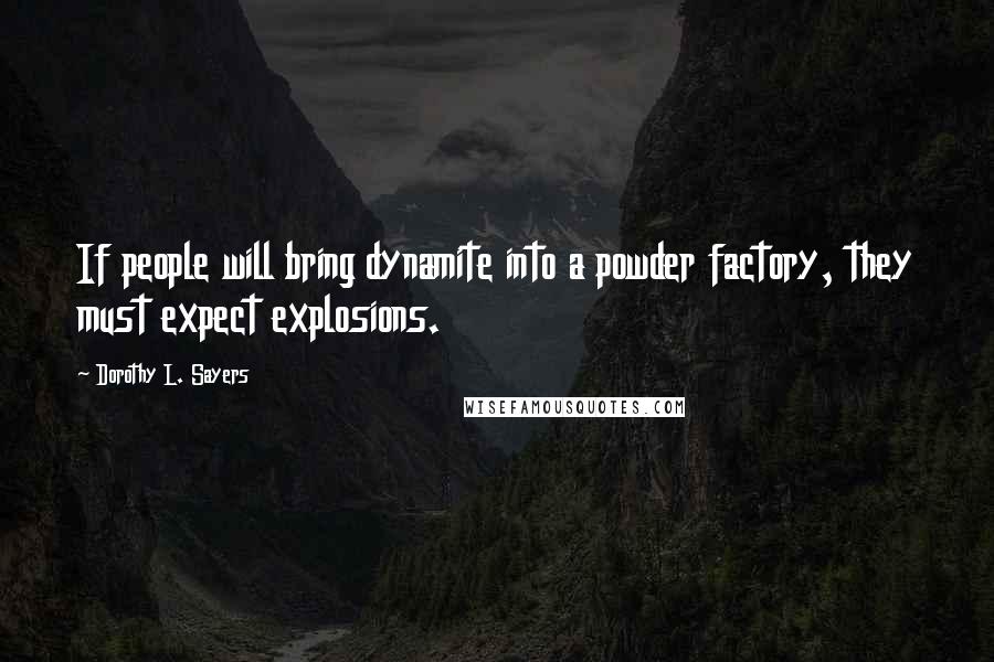 Dorothy L. Sayers Quotes: If people will bring dynamite into a powder factory, they must expect explosions.