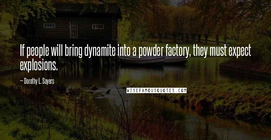 Dorothy L. Sayers Quotes: If people will bring dynamite into a powder factory, they must expect explosions.