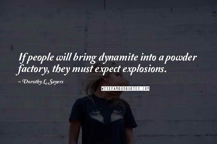 Dorothy L. Sayers Quotes: If people will bring dynamite into a powder factory, they must expect explosions.