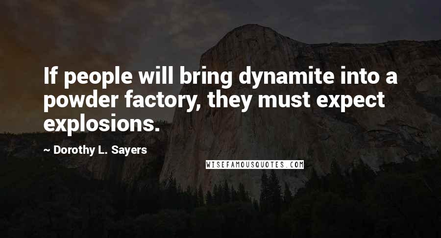 Dorothy L. Sayers Quotes: If people will bring dynamite into a powder factory, they must expect explosions.