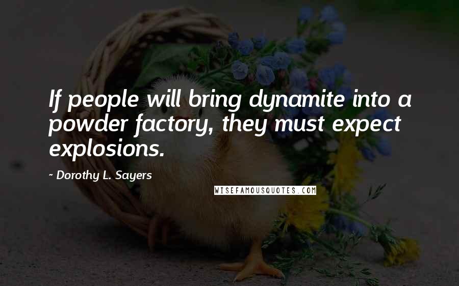 Dorothy L. Sayers Quotes: If people will bring dynamite into a powder factory, they must expect explosions.