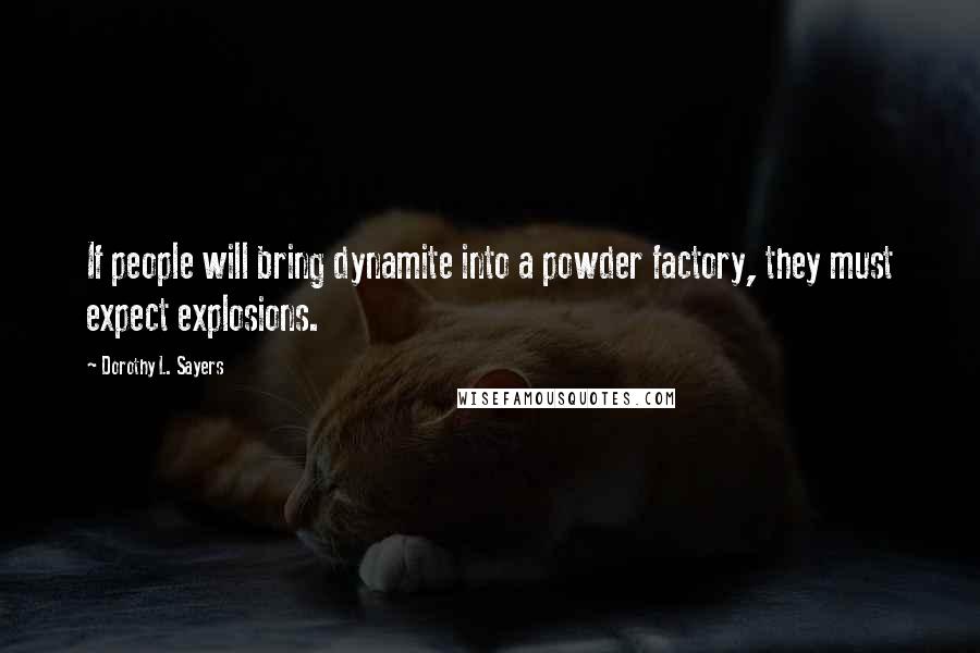 Dorothy L. Sayers Quotes: If people will bring dynamite into a powder factory, they must expect explosions.