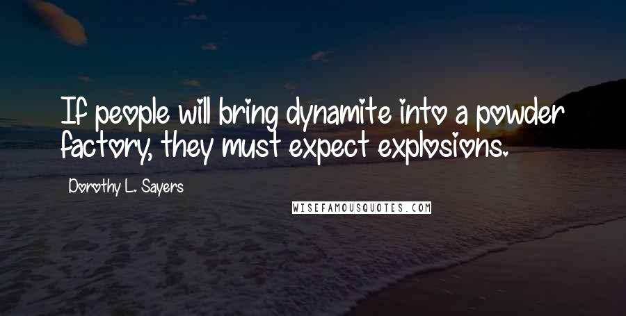 Dorothy L. Sayers Quotes: If people will bring dynamite into a powder factory, they must expect explosions.