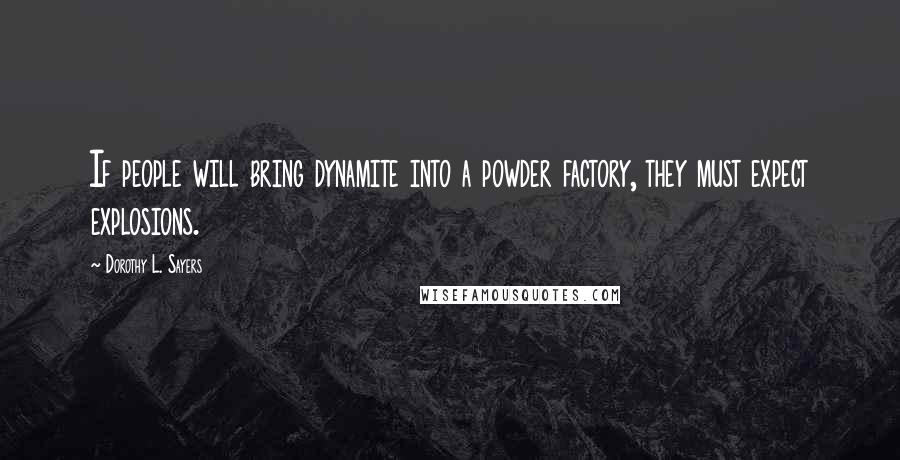 Dorothy L. Sayers Quotes: If people will bring dynamite into a powder factory, they must expect explosions.