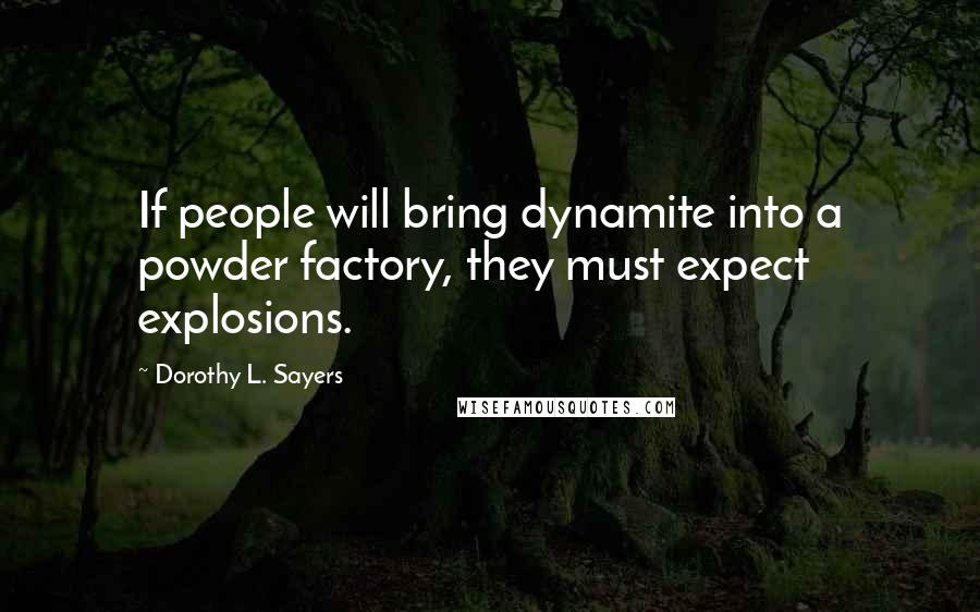 Dorothy L. Sayers Quotes: If people will bring dynamite into a powder factory, they must expect explosions.