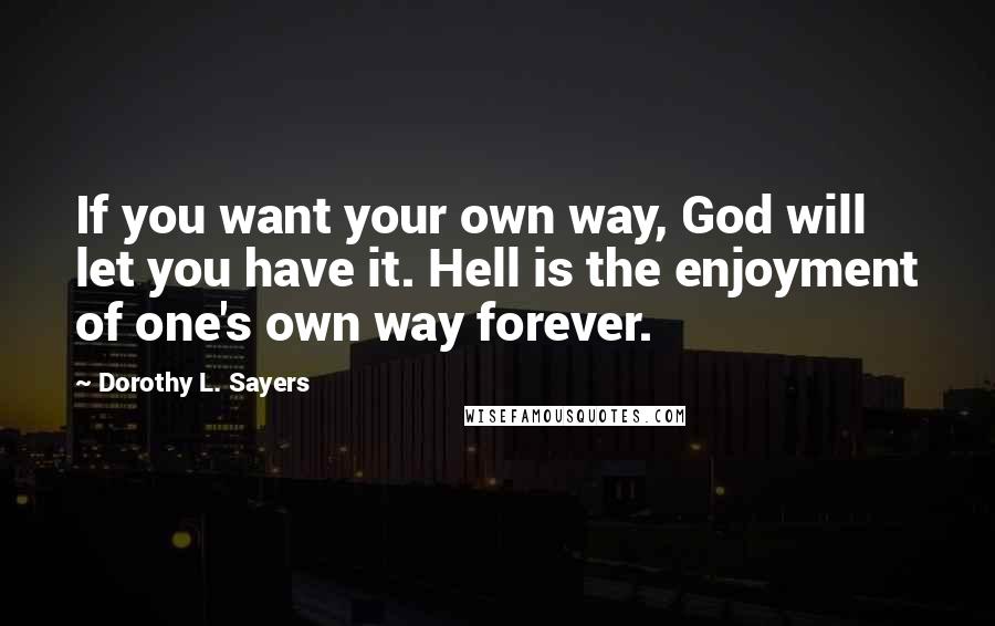 Dorothy L. Sayers Quotes: If you want your own way, God will let you have it. Hell is the enjoyment of one's own way forever.